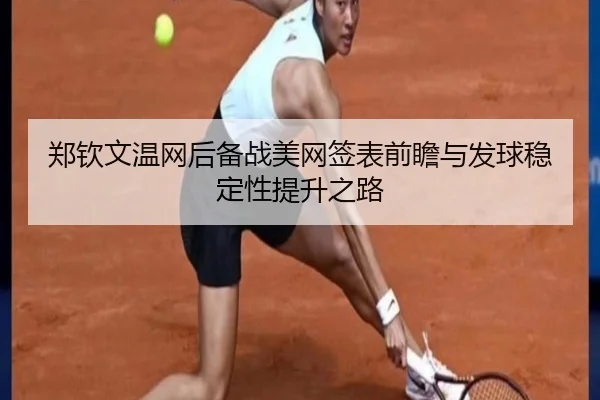 郑钦文温网后备战美网签表前瞻与发球稳定性提升之路